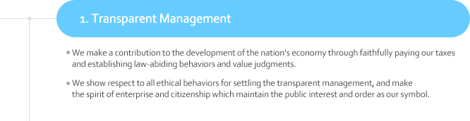 1. Transparent Management
¬We make a contribution to the development of the nation’s economy through faithfully paying our taxes and establishing law-abiding behaviors and value judgments.
¬We show respect to all ethical behaviors for settling the transparent management, and make the spirit of enterprise and citizenship which maintain the public interest and order as our symbol. 